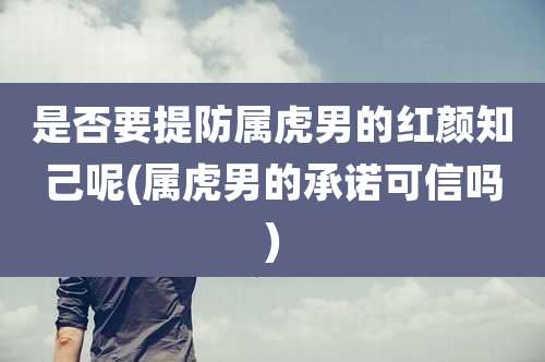 是否要提防属虎男的红颜知己呢(属虎男的承诺可信吗)