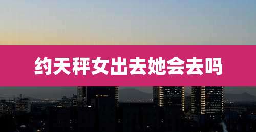 约天秤女出去她会去吗