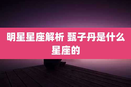 明星星座解析 甄子丹是什么星座的