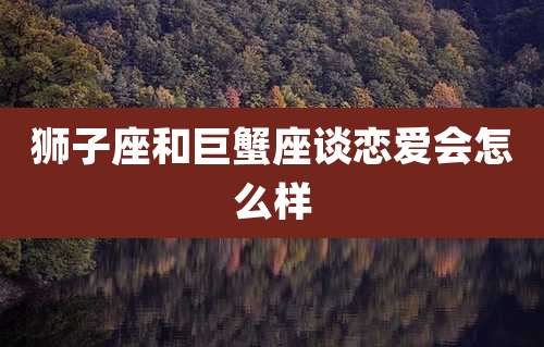 狮子座和巨蟹座谈恋爱会怎么样