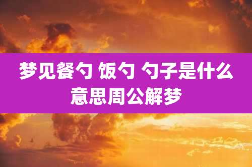 梦见餐勺 饭勺 勺子是什么意思周公解梦