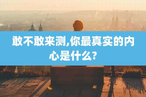 敢不敢来测,你最真实的内心是什么?