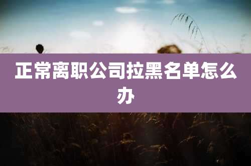 正常离职公司拉黑名单怎么办