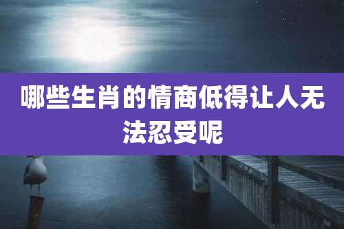 哪些生肖的情商低得让人无法忍受呢