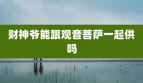 财神爷能跟观音菩萨一起供吗