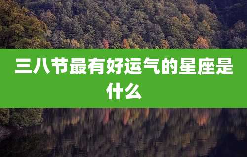 三八节最有好运气的星座是什么