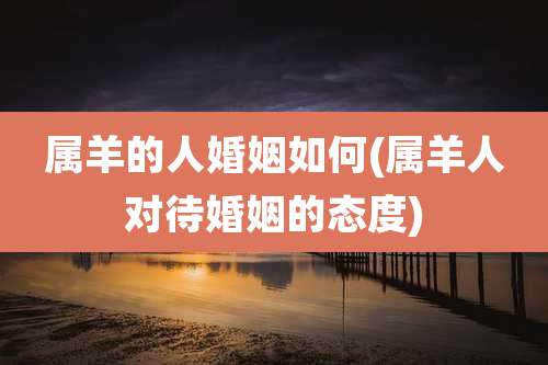 属羊的人婚姻如何(属羊人对待婚姻的态度)