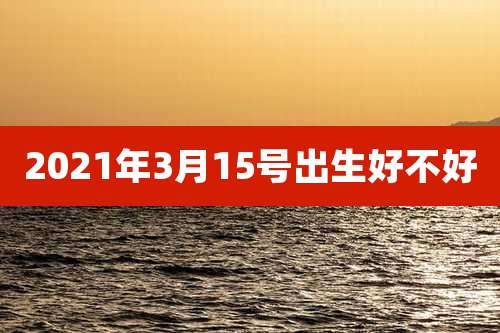 2021年3月15号出生好不好