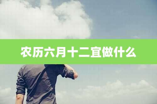 农历六月十二宜做什么