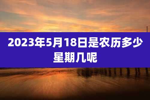 2023年5月18日是农历多少星期几呢