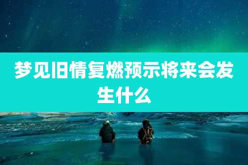 梦见旧情复燃预示将来会发生什么