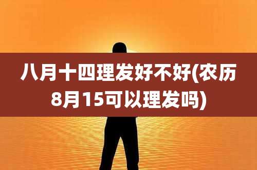 八月十四理发好不好(农历8月15可以理发吗)