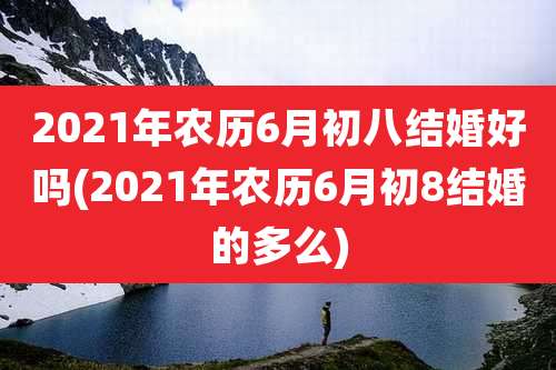 2021年农历6月初八结婚好吗(2021年农历6月初8结婚的多么)