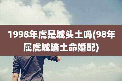 1998年虎是城头土吗(98年属虎城墙土命婚配)