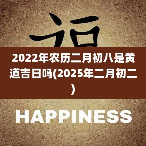 2022年农历二月初八是黄道吉日吗(2025年二月初二)