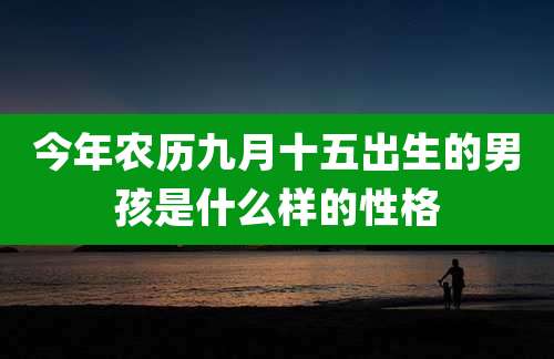 今年农历九月十五出生的男孩是什么样的性格