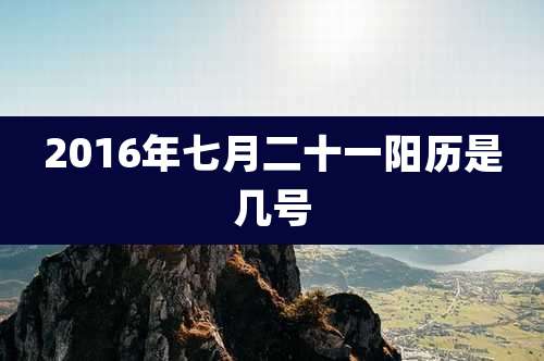 2016年七月二十一阳历是几号