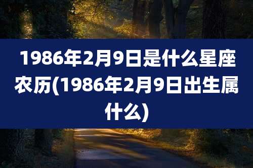 1986年2月9日是什么星座农历(1986年2月9日出生属什么)