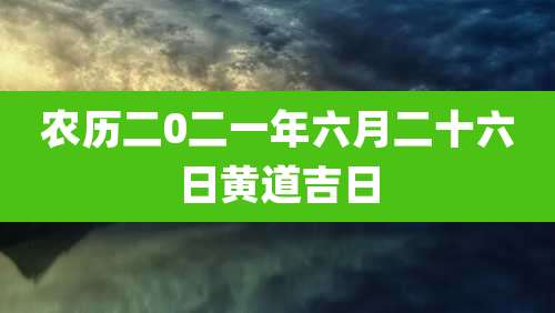 农历二0二一年六月二十六日黄道吉日