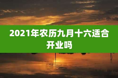 2021年农历九月十六适合开业吗