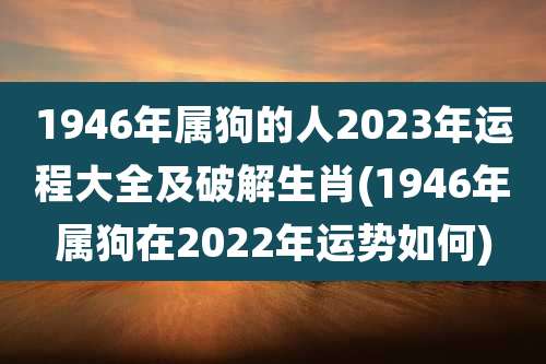 1946年属狗的人2023年运程大全及破解生肖(1946年属狗在2022年运势如何)