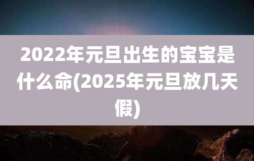 2022年元旦出生的宝宝是什么命(2025年元旦放几天假)
