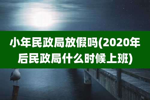 小年民政局放假吗(2020年后民政局什么时候上班)