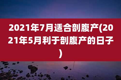 2021年7月适合剖腹产(2021年5月利于剖腹产的日子)