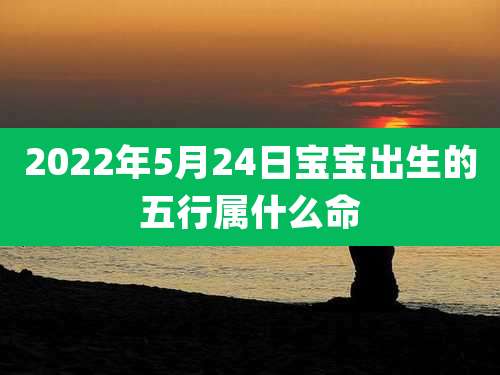 2022年5月24日宝宝出生的五行属什么命
