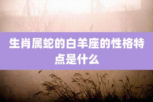 生肖属蛇的白羊座的性格特点是什么