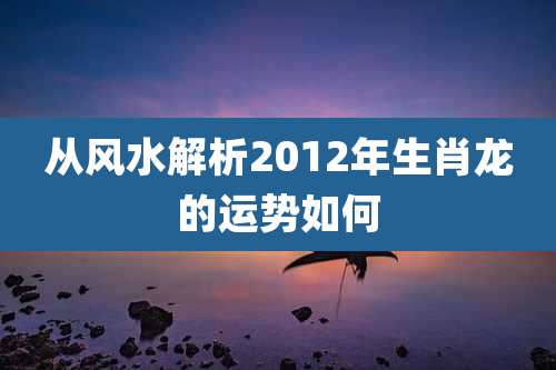 从风水解析2012年生肖龙的运势如何