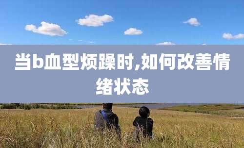 当b血型烦躁时,如何改善情绪状态