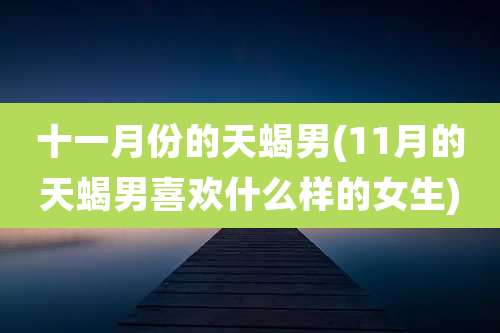 十一月份的天蝎男(11月的天蝎男喜欢什么样的女生)