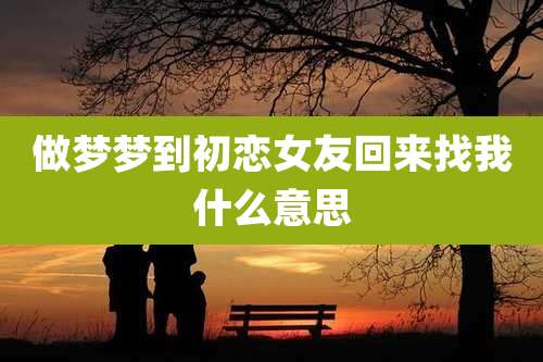 做梦梦到初恋女友回来找我什么意思