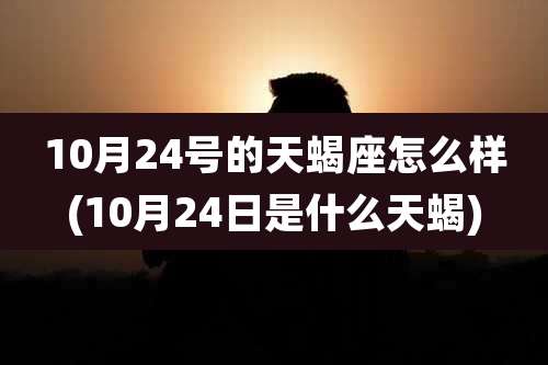 10月24号的天蝎座怎么样(10月24日是什么天蝎)