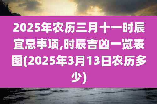 2025年农历三月十一时辰宜忌事项,时辰吉凶一览表图(2025年3月13日农历多少)