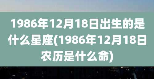 1986年12月18日出生的是什么星座(1986年12月18日农历是什么命)