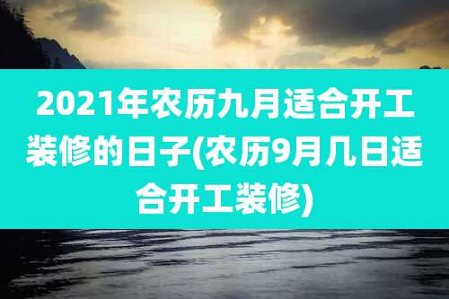 2021年农历九月适合开工装修的日子(农历9月几日适合开工装修)
