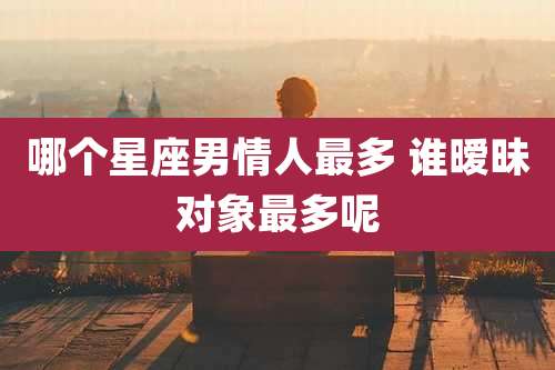 哪个星座男情人最多 谁暧昧对象最多呢