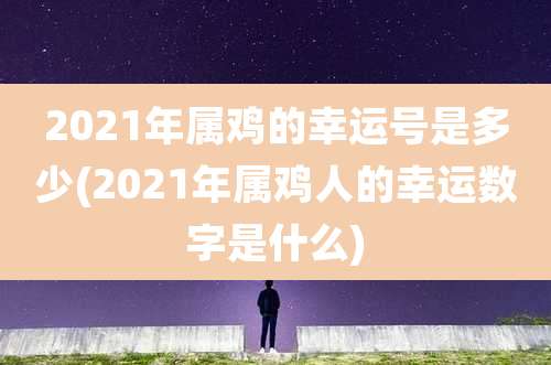 2021年属鸡的幸运号是多少(2021年属鸡人的幸运数字是什么)