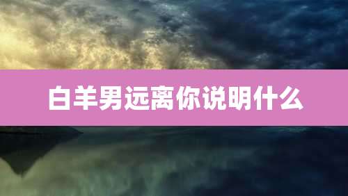 白羊男远离你说明什么