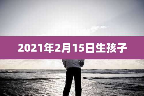 2021年2月15日生孩子