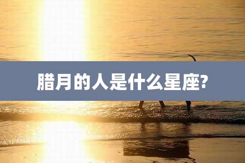 腊月的人是什么星座?