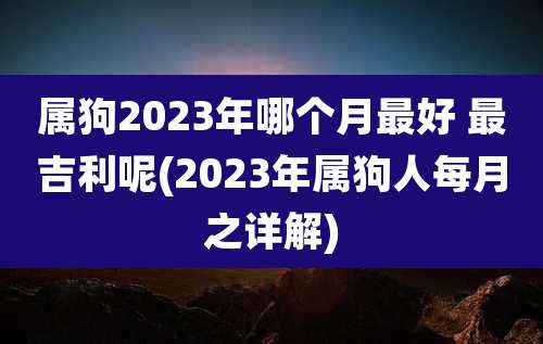 属狗2023年哪个月最好 最吉利呢(2023年属狗人每月之详解)