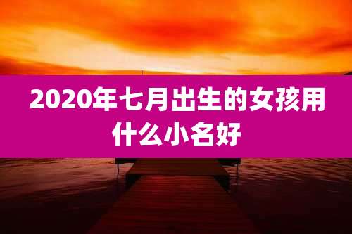 2020年七月出生的女孩用什么小名好