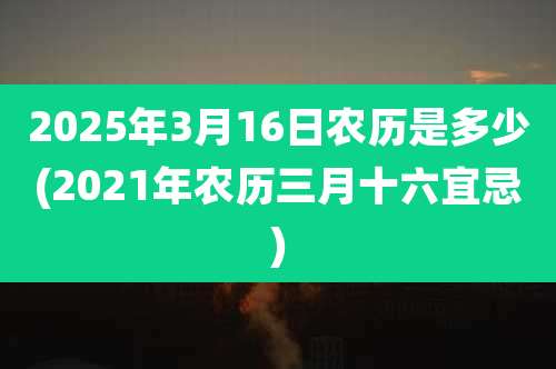 2025年3月16日农历是多少(2021年农历三月十六宜忌)