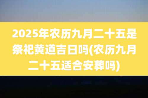 2025年农历九月二十五是祭祀黄道吉日吗(农历九月二十五适合安葬吗)