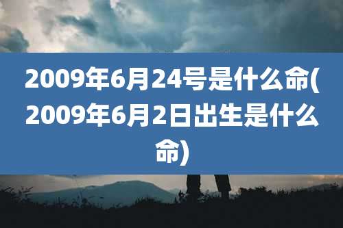 2009年6月24号是什么命(2009年6月2日出生是什么命)