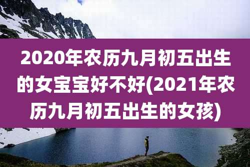 2020年农历九月初五出生的女宝宝好不好(2021年农历九月初五出生的女孩)