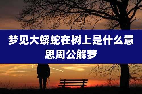 梦见大蟒蛇在树上是什么意思周公解梦